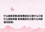什么是新零售(新零售的定義是什么介紹 什么是新零售 新零售的定義是什么詳細情況如何)