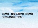 北大第一任校長(zhǎng)叫什么（北大第一任校長(zhǎng)是誰(shuí)簡(jiǎn)介介紹）