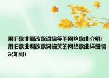 用舊歌曲調(diào)改歌詞搞笑的網(wǎng)絡(luò)歌曲介紹(用舊歌曲調(diào)改歌詞搞笑的網(wǎng)絡(luò)歌曲詳細(xì)情況如何)
