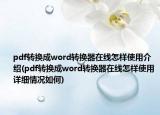 pdf轉(zhuǎn)換成word轉(zhuǎn)換器在線怎樣使用介紹(pdf轉(zhuǎn)換成word轉(zhuǎn)換器在線怎樣使用詳細(xì)情況如何)