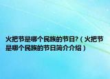 火把節(jié)是哪個(gè)民族的節(jié)日?（火把節(jié)是哪個(gè)民族的節(jié)日簡(jiǎn)介介紹）