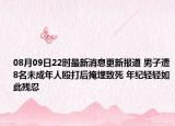 08月09日22時最新消息更新報道 男子遭8名未成年人毆打后掩埋致死 年紀(jì)輕輕如此殘忍