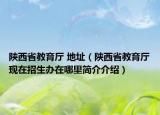 陜西省教育廳 地址（陜西省教育廳現(xiàn)在招生辦在哪里簡介介紹）