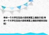 尋求一個(gè)大學(xué)生互動(dòng)小游戲課堂上做的介紹(尋求一個(gè)大學(xué)生互動(dòng)小游戲課堂上做的詳細(xì)情況如何)
