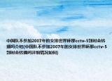 中國隊不參加2007年的女排世界杯那cctv-5到時會轉播嗎介紹(中國隊不參加2007年的女排世界杯那cctv-5到時會轉播嗎詳細情況如何)