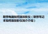 聯(lián)想電腦如何連投影儀（聯(lián)想筆記本如何連投影儀簡介介紹）