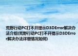 荒野行動PC打不開提示D3DError解決辦法介紹(荒野行動PC打不開提示D3DError解決辦法詳細情況如何)