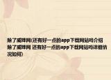 除了威鋒網(wǎng)(還有好一點(diǎn)的app下載網(wǎng)站嗎介紹 除了威鋒網(wǎng) 還有好一點(diǎn)的app下載網(wǎng)站嗎詳細(xì)情況如何)