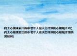 向太心梗康復(fù)出院中老年人應(yīng)該怎樣預(yù)防心梗呢介紹(向太心?？祻?fù)出院中老年人應(yīng)該怎樣預(yù)防心梗呢詳細(xì)情況如何)