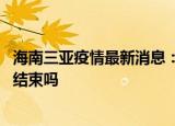 24小時(shí)快訊更新 海南三亞疫情最新消息三亞回上海要隔離嗎 新冠有望徹底結(jié)束嗎