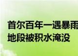 24小時(shí)快訊更新 首爾百年一遇暴雨已致8死直擊現(xiàn)場 首爾大量地段被積水淹沒