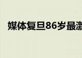 24小時(shí)快訊更新 媒體復(fù)旦86歲最激進(jìn)校長逝世 復(fù)旦楊校長