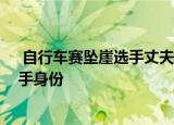 24小時(shí)快訊更新 自行車賽墜崖選手丈夫質(zhì)疑無防護(hù)網(wǎng) 張家界自行車賽女選手身份