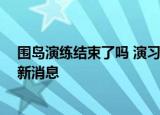 24小時(shí)快訊更新 圍島演練結(jié)束了嗎 演習(xí)時(shí)間延長(zhǎng)十天了嗎 演習(xí)時(shí)間延長(zhǎng)最新消息