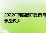 24小時(shí)快訊更新 2022年年韓國(guó)首爾暴雨 韓國(guó)暴雨傷亡情況 單日降雨量最高記錄是多少