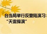24小時(shí)快訊更新 臺(tái)當(dāng)局舉行反登陸演習(xí):反制解放軍軍演臺(tái)軍9日舉行天雷操演