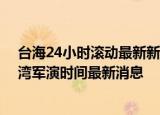 24小時(shí)快訊更新 臺(tái)海24小時(shí)滾動(dòng)最新新聞消息東部戰(zhàn)區(qū)繼續(xù)聯(lián)合演訓(xùn) 臺(tái)灣軍演時(shí)間最新消息