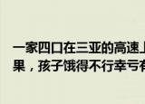 24小時(shí)快訊更新 一家四口在三亞的高速上漂了3天3夜打200多個(gè)電話暫無果孩子餓得不行幸虧有交警送了盒飯
