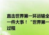 24小時(shí)快訊更新 直擊世界第一環(huán)運(yùn)輸全程凌晨4點(diǎn)鐘閃電新聞記者要干一件大事世界第一環(huán)發(fā)貨12小時(shí)不間斷直播運(yùn)輸全過程