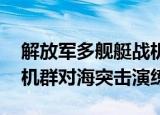 24小時快訊更新 解放軍多艦艇戰(zhàn)機演練對海突擊 東部戰(zhàn)區(qū)大機群對海突擊演練