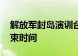 24小時(shí)快訊更新 解放軍封島演訓(xùn)臺(tái)軍有何應(yīng)對(duì) 解放軍軍演結(jié)束時(shí)間
