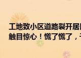 24小時快訊更新 工地致小區(qū)道路裂開居民心驚肉跳:裂了裂了,千瘡百孔裂到觸目驚心慌了慌了千戶居民慌到心驚肉跳