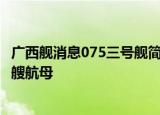 24小時快訊更新 廣西艦消息075三號艦簡介 廣西艦服役于哪個艦隊 中國有幾艘航母