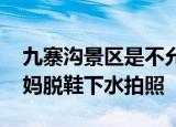 24小時快訊更新 九寨溝景區(qū)是不允許踩水 九寨溝回應(yīng)四名大媽脫鞋下水拍照