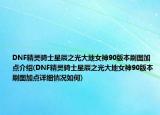 DNF精靈騎士星辰之光大地女神90版本刷圖加點(diǎn)介紹(DNF精靈騎士星辰之光大地女神90版本刷圖加點(diǎn)詳細(xì)情況如何)