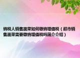 納稅人銷(xiāo)售蔬菜如何繳納增值稅（超市銷(xiāo)售蔬菜需要繳納增值稅嗎簡(jiǎn)介介紹）