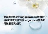 誰知道艾格文的netgarment軟件如何介紹(誰知道艾格文的netgarment軟件如何詳細(xì)情況如何)
