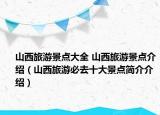山西旅游景點大全 山西旅游景點介紹（山西旅游必去十大景點簡介介紹）