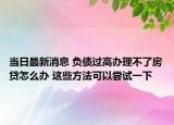 當(dāng)日最新消息 負(fù)債過(guò)高辦理不了房貸怎么辦 這些方法可以嘗試一下
