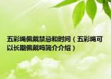 五彩繩佩戴禁忌和時(shí)間（五彩繩可以長(zhǎng)期佩戴嗎簡(jiǎn)介介紹）