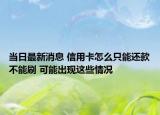 當日最新消息 信用卡怎么只能還款不能刷 可能出現(xiàn)這些情況
