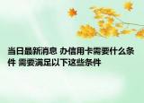 當(dāng)日最新消息 辦信用卡需要什么條件 需要滿足以下這些條件