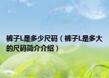 褲子L是多少尺碼（褲子L是多大的尺碼簡介介紹）