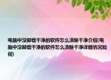 電腦中沒卸載干凈的軟件怎么清除干凈介紹(電腦中沒卸載干凈的軟件怎么清除干凈詳細(xì)情況如何)