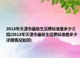 2013年天津市最低生活費(fèi)標(biāo)準(zhǔn)是多少介紹(2013年天津市最低生活費(fèi)標(biāo)準(zhǔn)是多少詳細(xì)情況如何)