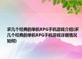 求幾個經典的單機RPG手機游戲介紹(求幾個經典的單機RPG手機游戲詳細情況如何)