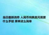 當(dāng)日最新消息 人民幣兌換美元需要什么手續(xù) 原來(lái)這么簡(jiǎn)單