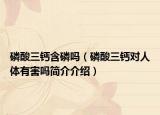 磷酸三鈣含磷嗎（磷酸三鈣對人體有害嗎簡介介紹）