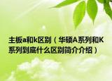 主板a和k區(qū)別（華碩A系列和K系列到底什么區(qū)別簡介介紹）