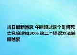 當(dāng)日最新消息 午睡超過(guò)這個(gè)時(shí)間死亡風(fēng)險(xiǎn)增加30% 這三個(gè)錯(cuò)誤方法越睡越累