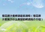 雪花原汁麥啤酒是差酒嗎（雪花原汁麥屬于什么類型的啤酒簡介介紹）