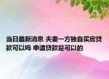 當(dāng)日最新消息 夫妻一方獨自買房貸款可以嗎 申請貸款是可以的