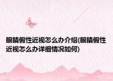 眼睛假性近視怎么辦介紹(眼睛假性近視怎么辦詳細(xì)情況如何)
