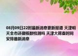 08月09日22時最新消息更新報道 天津明天全市還做核酸檢測嗎 天津大篩查時間安排最新消息