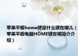 蘋果平板home鍵是什么鍵在哪兒（蘋果平板電腦HOME鍵在哪簡介介紹）