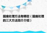 固廢處理方法有哪些（固廢處理的三大方法簡(jiǎn)介介紹）